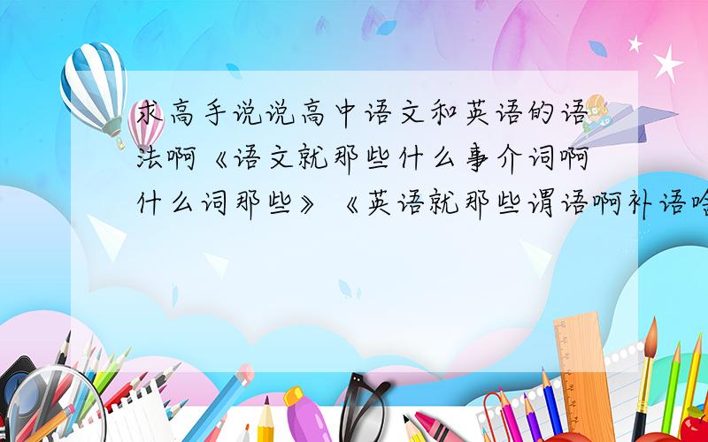 求高手说说高中语文和英语的语法啊《语文就那些什么事介词啊什么词那些》《英语就那些谓语啊补语啥的》只需要语文的就好，英语的我分开来。