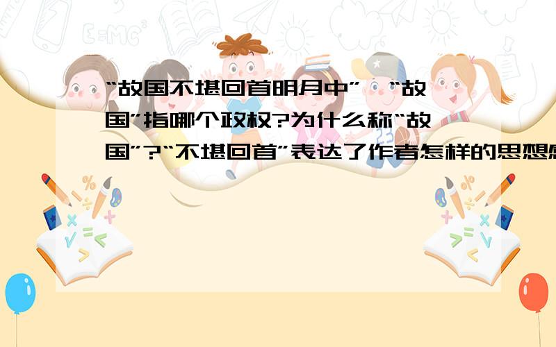 “故国不堪回首明月中”,“故国”指哪个政权?为什么称“故国”?“不堪回首”表达了作者怎样的思想感情?