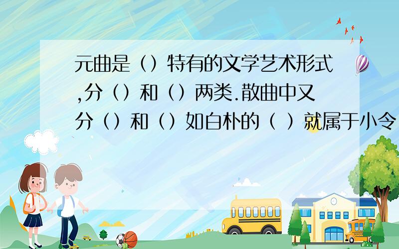 元曲是（）特有的文学艺术形式,分（）和（）两类.散曲中又分（）和（）如白朴的（ ）就属于小令.