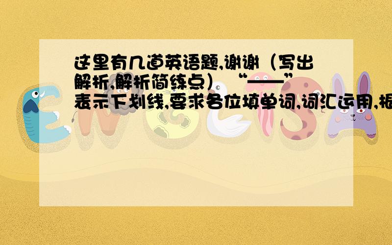 这里有几道英语题,谢谢（写出解析,解析简练点） “——”表示下划线,要求各位填单词,词汇运用,根据句子内容和所给提示王完成句子中所缺单词.1.My brother has a large ——（收藏） of stamps.(