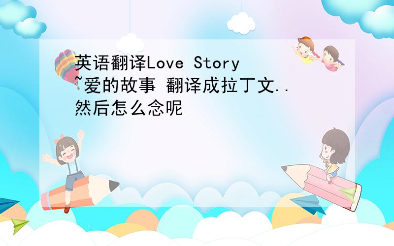 英语翻译Love Story~爱的故事 翻译成拉丁文..然后怎么念呢