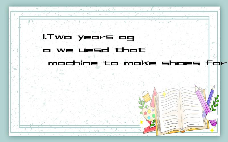 1.Two years ago we uesd that machine to make shoes for children.(改为被动语态）Two years ago that machine ____ ____ ____ ____shoes for children.2.My mother went to Beijing last week,and she hasn't come back yet.(同义句转换）My mother ___