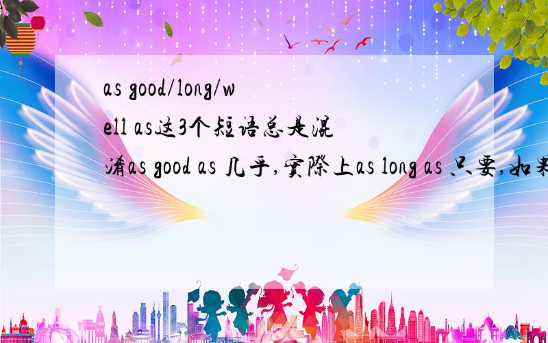 as good/long/well as这3个短语总是混淆as good as 几乎,实际上as long as 只要,如果,由于as well as 也,又经常搞混,如何记忆才好?