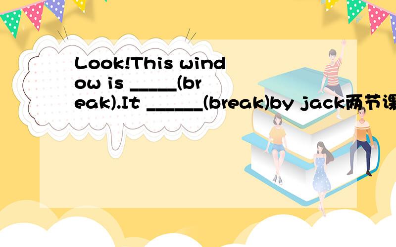 Look!This window is _____(break).It ______(break)by jack两节课后我们有10分钟的休息After two classes we have _______ ______ _______他来伦敦的目的是为了看望他的家人He come to London for the _____ ______ ______his family明