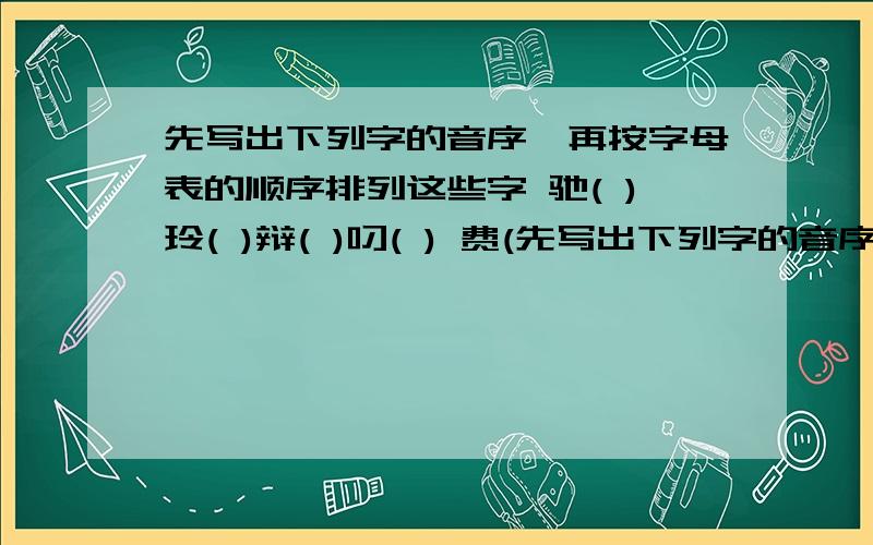 先写出下列字的音序,再按字母表的顺序排列这些字 驰( )玲( )辩( )叼( ) 费(先写出下列字的音序,再按字母表的顺序排列这些字 驰(  )玲(  )辩(  )叼(  ) 费(  )稿(  )叫(  )环(  ) 饶(  )猫(  )展(  )芽(