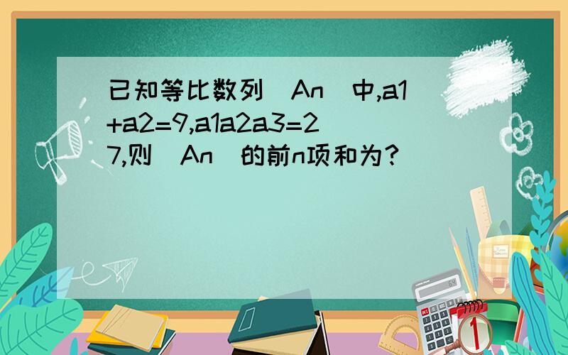 已知等比数列（An）中,a1+a2=9,a1a2a3=27,则（An）的前n项和为?