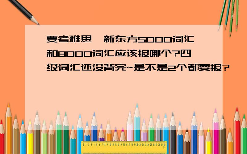 要考雅思,新东方5000词汇和8000词汇应该报哪个?四级词汇还没背完~是不是2个都要报?