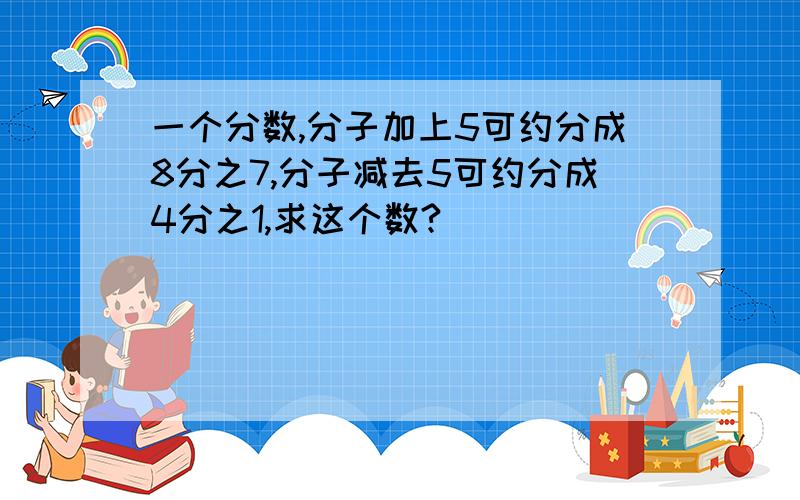 一个分数,分子加上5可约分成8分之7,分子减去5可约分成4分之1,求这个数?