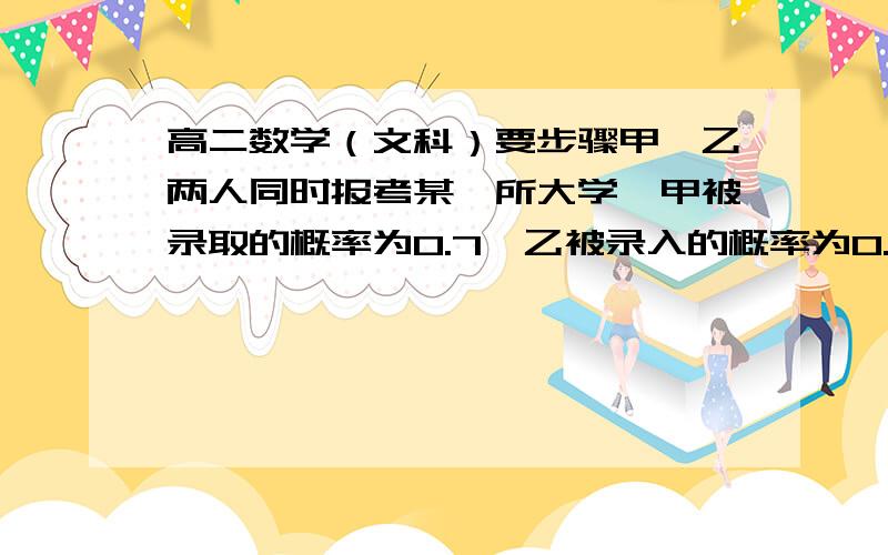 高二数学（文科）要步骤甲、乙两人同时报考某一所大学,甲被录取的概率为0.7,乙被录入的概率为0.8.求：(1)甲、乙都被录入的概率.(2)其中至少有一人被录入的概率.