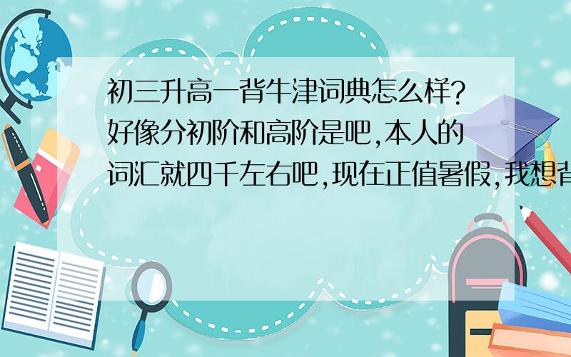 初三升高一背牛津词典怎么样?好像分初阶和高阶是吧,本人的词汇就四千左右吧,现在正值暑假,我想背牛津词典,买哪本好?将来定位在同声传译这一块