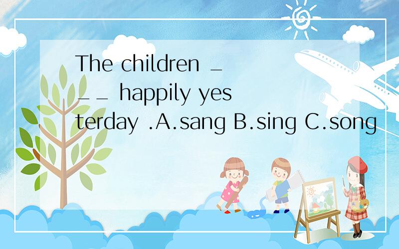 The children ___ happily yesterday .A.sang B.sing C.song