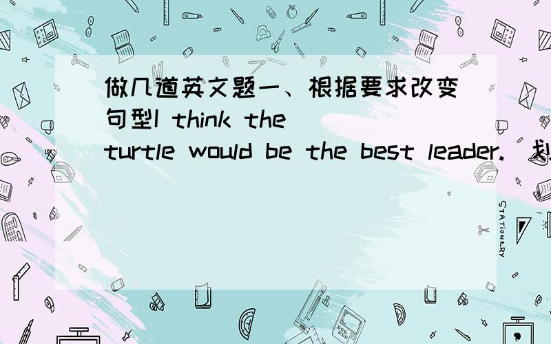 做几道英文题一、根据要求改变句型I think the turtle would be the best leader.(划线部分提问)（划线部分：the turtle）(          )do(         )think would be the best leader?二、首字母填空The p(          ) I w(