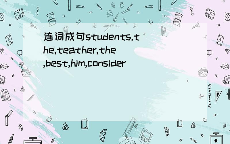 连词成句students,the,teather,the,best,him,consider