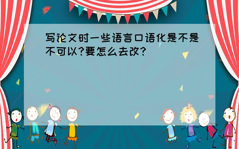 写论文时一些语言口语化是不是不可以?要怎么去改?