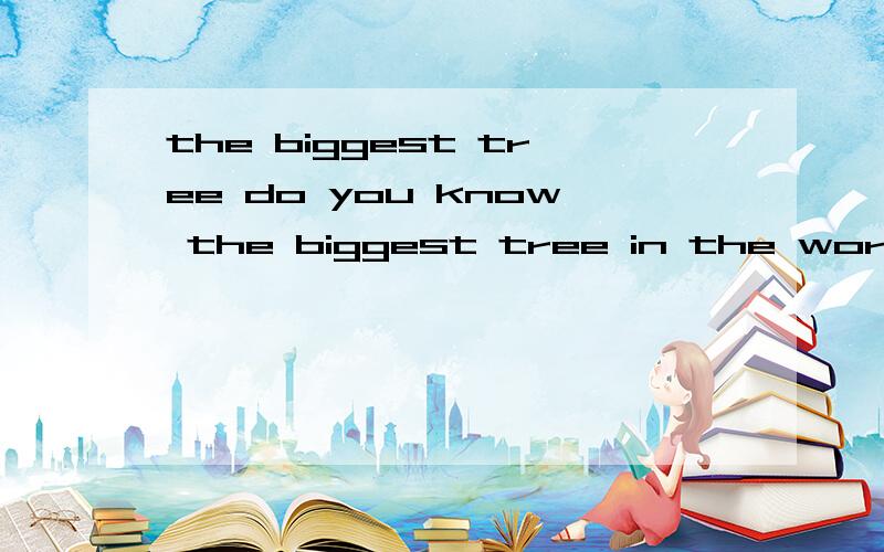 the biggest tree do you know the biggest tree in the world