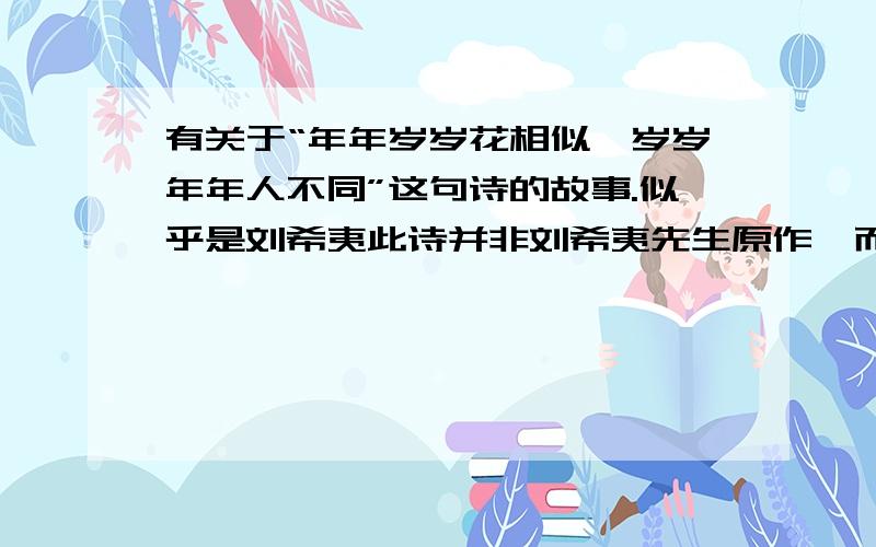 有关于“年年岁岁花相似,岁岁年年人不同”这句诗的故事.似乎是刘希夷此诗并非刘希夷先生原作,而他为了冒充本诗的作者而做了一些不光彩的事情,有知道的吗?