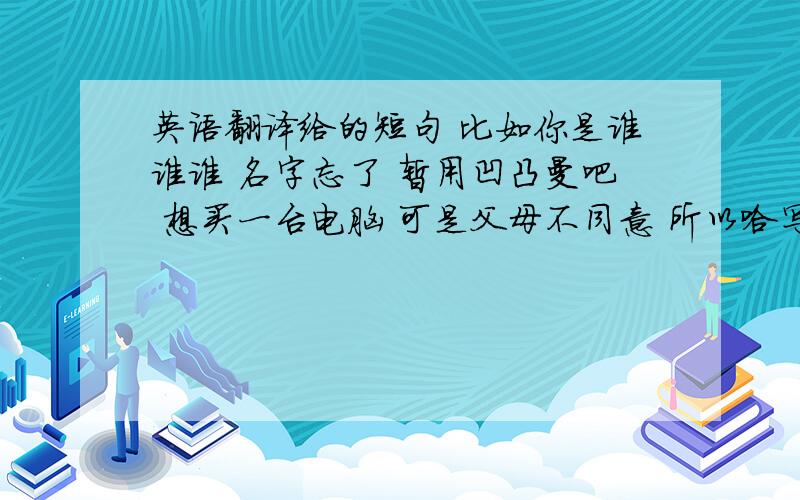 英语翻译给的短句 比如你是谁谁谁 名字忘了 暂用凹凸曼吧 想买一台电脑 可是父母不同意 所以哈写信向朋友求助 凹凸曼认为电脑能查阅有用的知识 什么的】 内容是这些 让写啥还没太搞懂