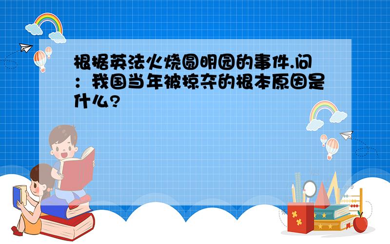 根据英法火烧圆明园的事件.问：我国当年被掠夺的根本原因是什么?