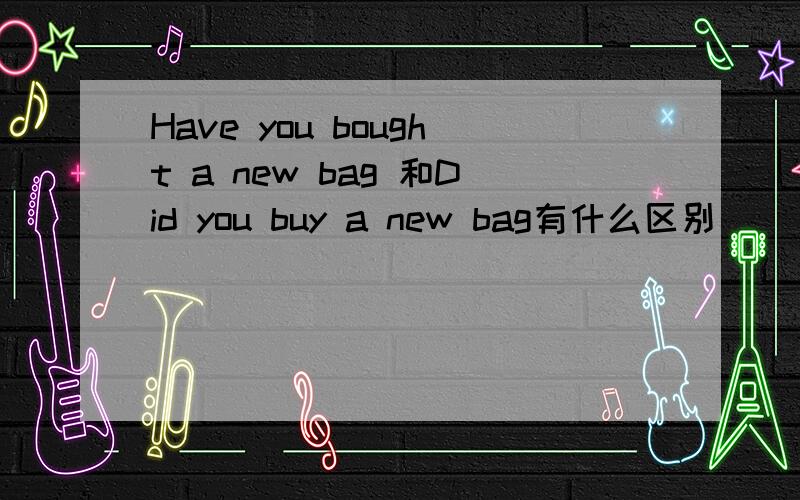 Have you bought a new bag 和Did you buy a new bag有什么区别