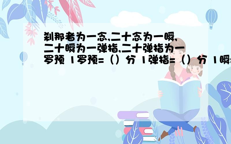 刹那者为一念,二十念为一瞬,二十瞬为一弹指,二十弹指为一罗预 1罗预=（）分 1弹指=（）分 1瞬=（ ）分1刹那=（ ）=（）秒一定要用分数表示!