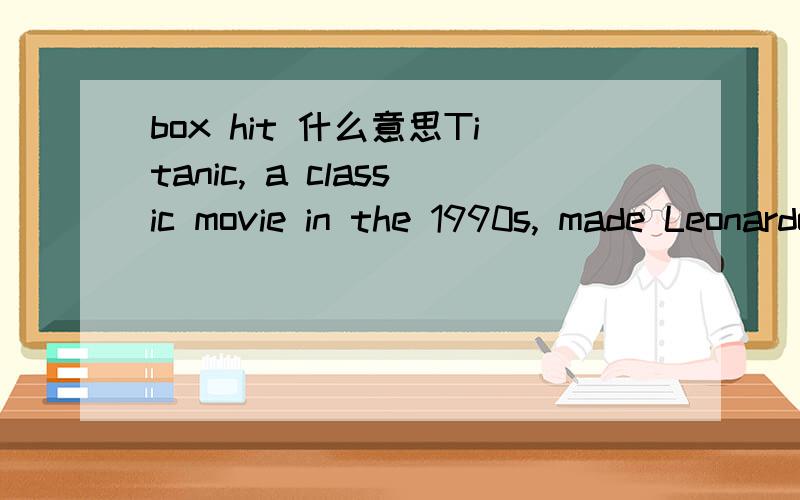 box hit 什么意思Titanic, a classic movie in the 1990s, made Leonardo earn overnight fame after gaining a box hit for 0.8 million dollars.这句话什么意思?