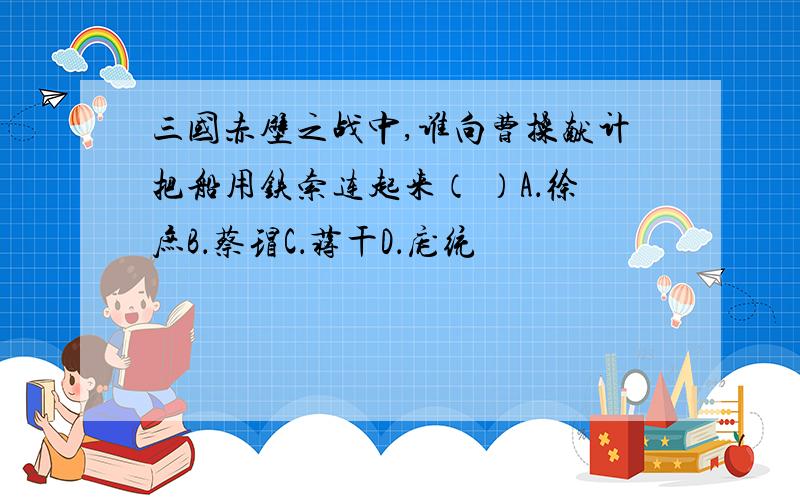 三国赤壁之战中,谁向曹操献计把船用铁索连起来（ ）A．徐庶B．蔡瑁C．蒋干D．庞统