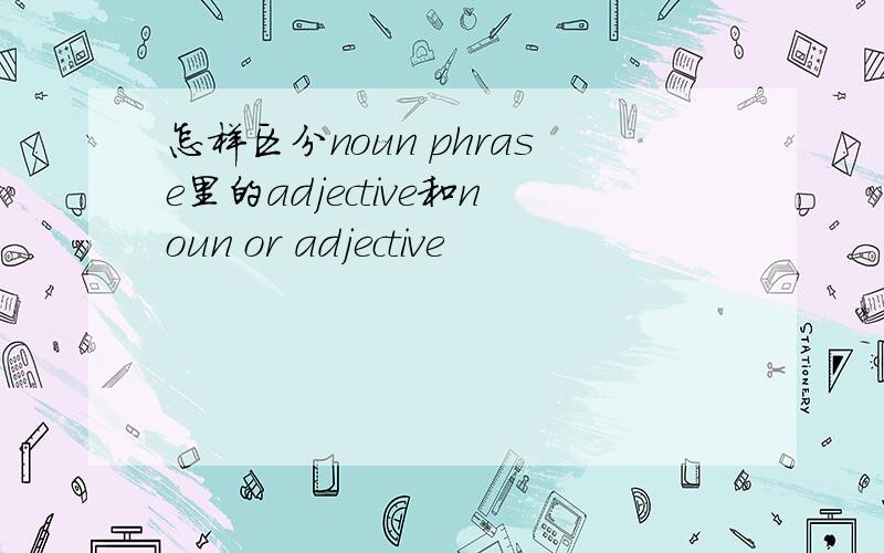 怎样区分noun phrase里的adjective和noun or adjective