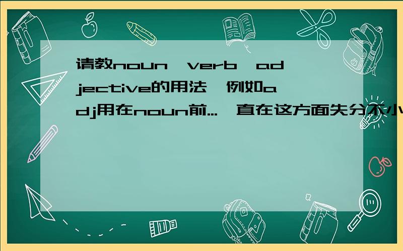 请教noun、verb、adjective的用法,例如adj用在noun前...一直在这方面失分不小,老师经常给一句句子,其中有一个格是空的,然後要我们选择亲戚关系的字,分别为Noun、verb和adjective,但我一直不知道该