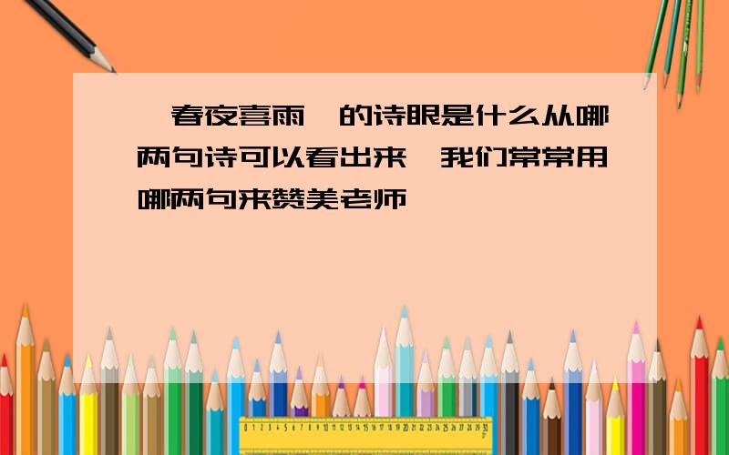 《春夜喜雨》的诗眼是什么从哪两句诗可以看出来,我们常常用哪两句来赞美老师