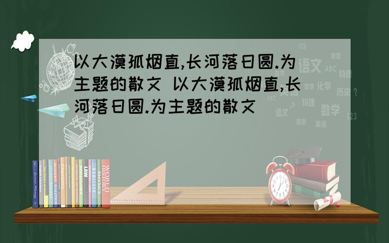 以大漠孤烟直,长河落日圆.为主题的散文 以大漠孤烟直,长河落日圆.为主题的散文