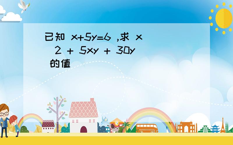 已知 x+5y=6 ,求 x^2 + 5xy + 30y 的值