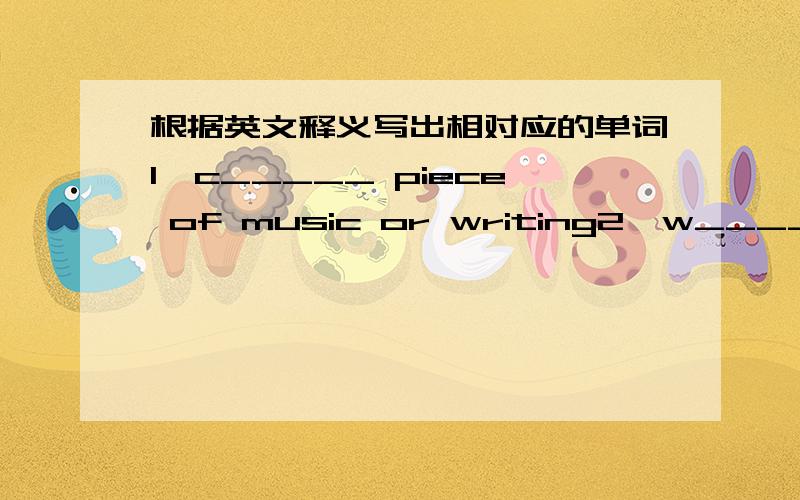 根据英文释义写出相对应的单词1、c_____ piece of music or writing2、w_____ good enough for首先先翻译句子意思,再告诉俺答案.