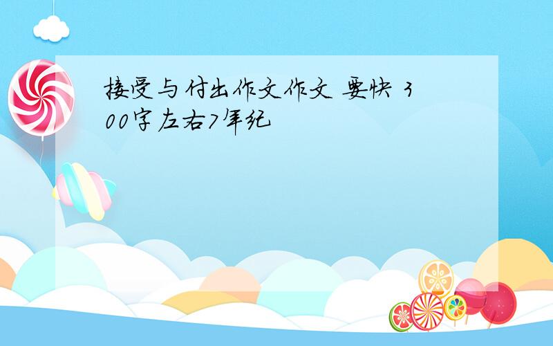 接受与付出作文作文 要快 300字左右7年纪