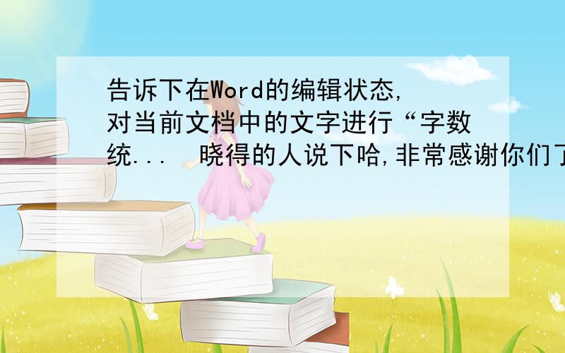 告诉下在Word的编辑状态,对当前文档中的文字进行“字数统...　晓得的人说下哈,非常感谢你们了迂8