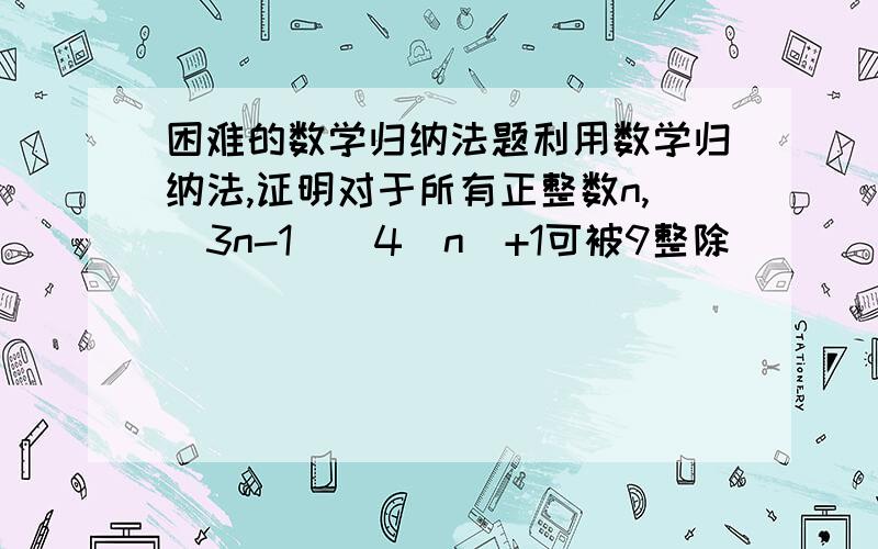 困难的数学归纳法题利用数学归纳法,证明对于所有正整数n,(3n-1)(4^n)+1可被9整除