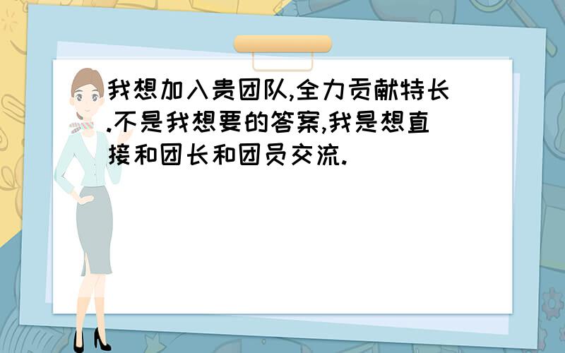 我想加入贵团队,全力贡献特长.不是我想要的答案,我是想直接和团长和团员交流.