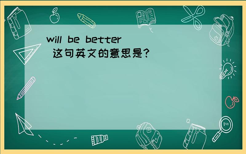 will be better 这句英文的意思是?