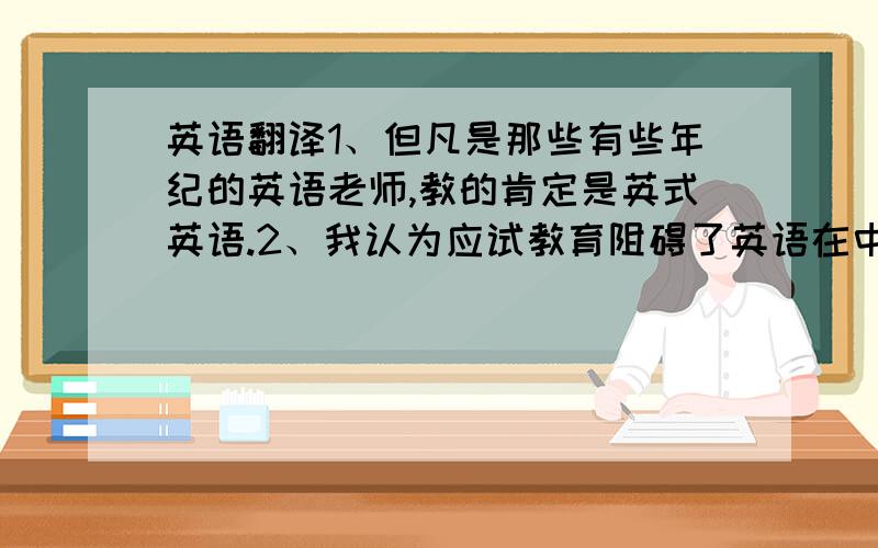 英语翻译1、但凡是那些有些年纪的英语老师,教的肯定是英式英语.2、我认为应试教育阻碍了英语在中国的普及.