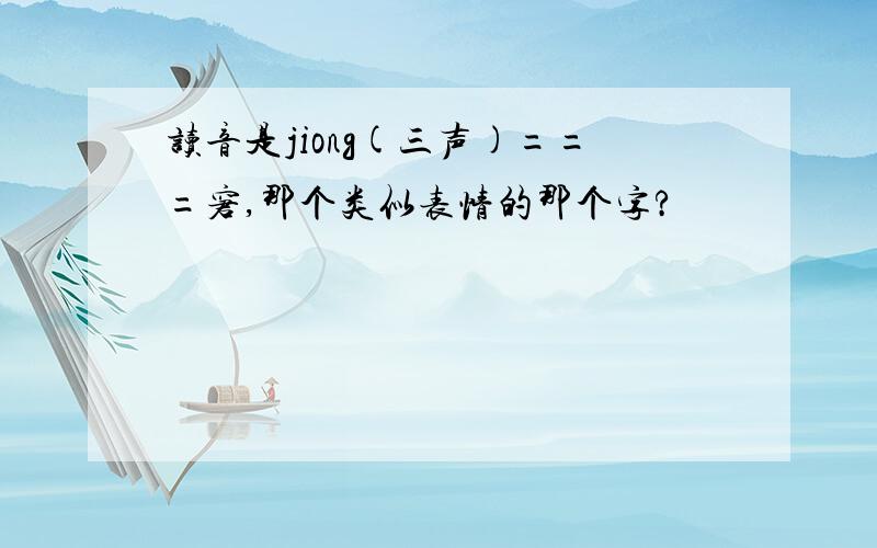 读音是jiong(三声)===窘,那个类似表情的那个字?