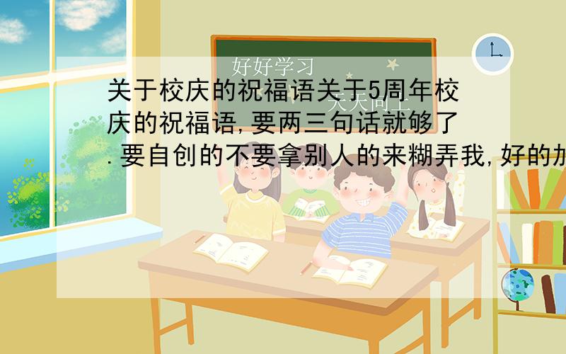 关于校庆的祝福语关于5周年校庆的祝福语,要两三句话就够了.要自创的不要拿别人的来糊弄我,好的加10分