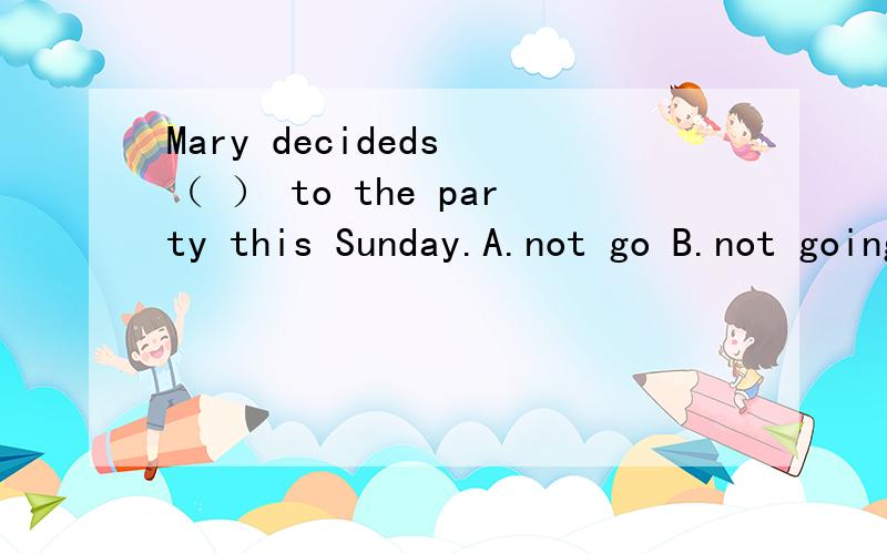 Mary decideds （ ） to the party this Sunday.A.not go B.not going C.not to go