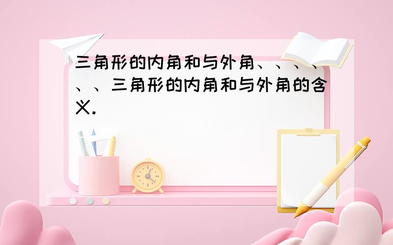 三角形的内角和与外角、、、、、、三角形的内角和与外角的含义.