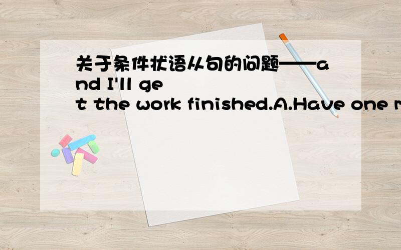 关于条件状语从句的问题——and I'll get the work finished.A.Have one more hour    B.One more hour C.Given one more hour D.If I have one more our   2."Only two centimeter,——break the world record,"encouraged the coach.A.y