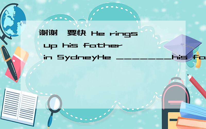 谢谢,要快 He rings up his father in SydneyHe _______his father ______  _______in Sydney