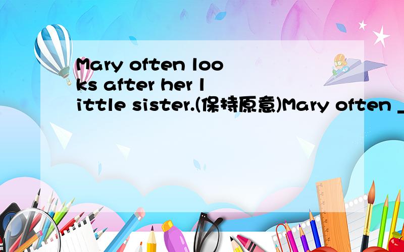 Mary often looks after her little sister.(保持原意)Mary often ______ ______ ______her little sister.