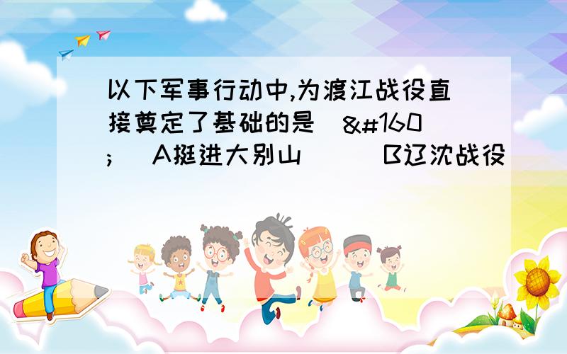 以下军事行动中,为渡江战役直接奠定了基础的是(  )A挺进大别山      B辽沈战役       C淮海战役        D平津战役 