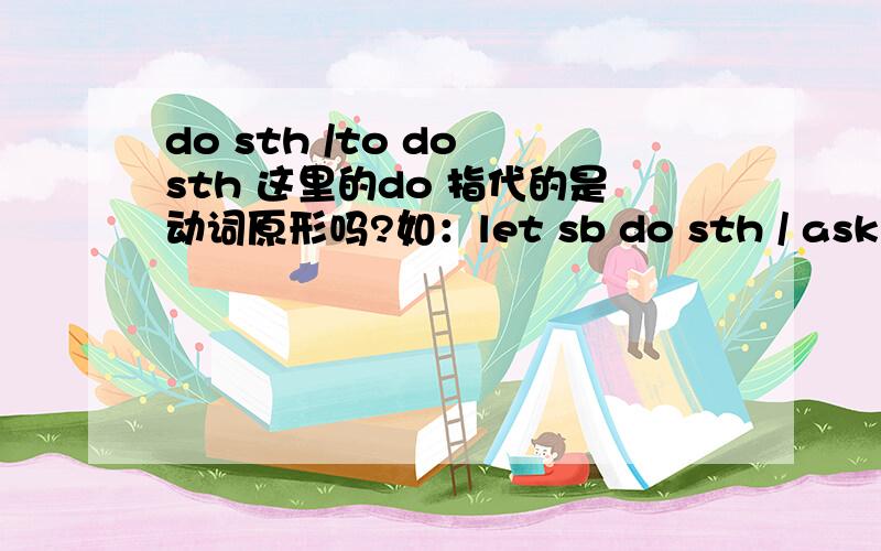 do sth /to do sth 这里的do 指代的是动词原形吗?如：let sb do sth / ask sb to do sth.这里的do 除了能指代 动词原形外,能不能是它本身啊?例如：ask him to do that matter.