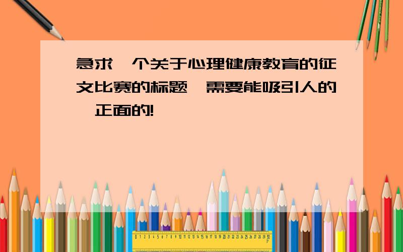 急求一个关于心理健康教育的征文比赛的标题,需要能吸引人的,正面的!