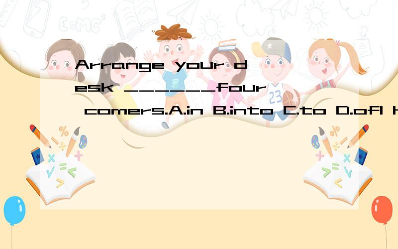 Arrange your desk ______four comers.A.in B.into C.to D.ofI hope you have a _______(please)holiday.