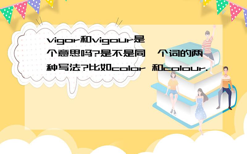 vigor和vigour是一个意思吗?是不是同一个词的两种写法?比如color 和colour.